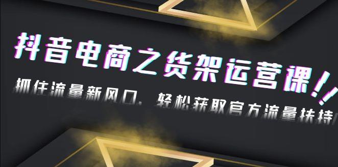 2023抖音货架电商运营课：抓住流量新风口，玩转获取官方流量扶持