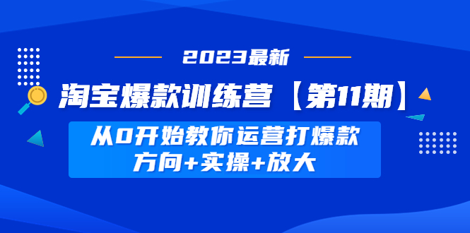 2023淘宝爆款训练营【第11期】 从0开始教你运营淘宝打造爆款