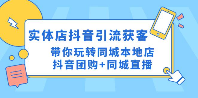 抖音实体店引流获客实操课：抖音团购+同城直播，玩转同城本地店